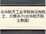 北华航天工业学院有没有院士，大概多少(北华航天院士数量)