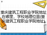 重庆建筑工程职业学院地址在哪里，学校地理位置(重庆建筑工程职业学院地址)