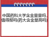 中国药科大学含金量量吗，值得报吗(药大含金量高吗)