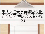 重庆交通大学有哪些专业，几个校区(重庆交大专业校区)