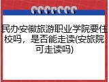 民办安徽旅游职业学院要住校吗，是否能走读(安旅院可走读吗)