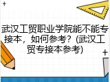 武汉工贸职业学院能不能专接本，如何参考？(武汉工贸专接本参考)