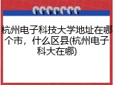 杭州电子科技大学地址在哪个市，什么区县(杭州电子科大在哪)