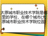 太原城市职业技术学院是哪里的学校，在哪个城市(太原城市职业技术学院位置)