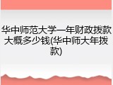 华中师范大学一年财政拨款大概多少钱(华中师大年拨款)