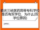 重庆三峡医药高等专科学校是否有双学位，为什么(双学位原因)