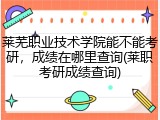 莱芜职业技术学院能不能考研，成绩在哪里查询(莱职考研成绩查询)
