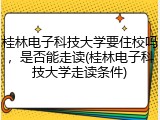 桂林电子科技大学要住校吗，是否能走读(桂林电子科技大学走读条件)