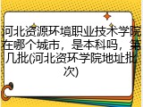 河北资源环境职业技术学院在哪个城市，是本科吗，第几批(河北资环学院地址批次)
