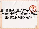 唐山科技职业技术学院有没有就业指导，好就业吗(唐山科技职院就业如何)