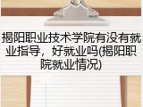 揭阳职业技术学院有没有就业指导，好就业吗(揭阳职院就业情况)