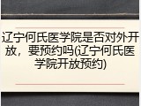 辽宁何氏医学院是否对外开放，要预约吗(辽宁何氏医学院开放预约)
