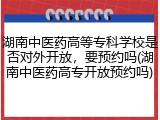 湖南中医药高等专科学校是否对外开放，要预约吗(湖南中医药高专开放预约吗)