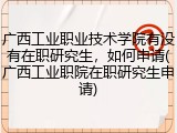 广西工业职业技术学院有没有在职研究生，如何申请(广西工业职院在职研究生申请)
