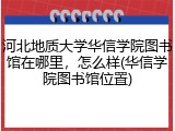 河北地质大学华信学院图书馆在哪里，怎么样(华信学院图书馆位置)