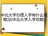 中北大学办理入学有什么攻略没(中北大学入学攻略)