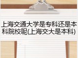 上海交通大学是专科还是本科院校呢(上海交大是本科)