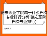 德宏职业学院属于什么档次，专业排行分析(德宏职院档次专业排行)
