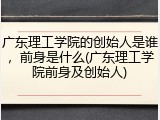 广东理工学院的创始人是谁，前身是什么(广东理工学院前身及创始人)