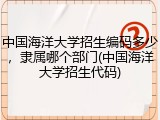中国海洋大学招生编码多少，隶属哪个部门(中国海洋大学招生代码)