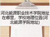 河北能源职业技术学院地址在哪里，学校地理位置(河北能源学院地址)