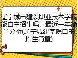 辽宁城市建设职业技术学院能自主招生吗，最近一年简章分析(辽宁城建学院自主招生简章)