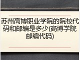 苏州高博职业学院的院校代码和邮编是多少(高博学院邮编代码)