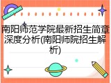 南阳师范学院最新招生简章深度分析(南阳师院招生解析)