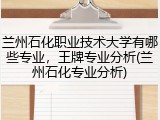 兰州石化职业技术大学有哪些专业，王牌专业分析(兰州石化专业分析)