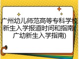 广州幼儿师范高等专科学校新生入学报道时间和指南(广幼新生入学指南)