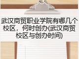 武汉商贸职业学院有哪几个校区，何时创办(武汉商贸校区与创办时间)