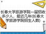 长春大学旅游学院一届招收多少人，最近几年(长春大学旅游学院招生人数)