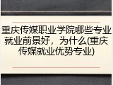 重庆传媒职业学院哪些专业就业前景好，为什么(重庆传媒就业优势专业)