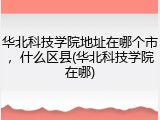 华北科技学院地址在哪个市，什么区县(华北科技学院在哪)