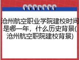 沧州航空职业学院建校时间是哪一年，什么历史背景(沧州航空职院建校背景)