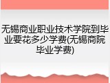 无锡商业职业技术学院到毕业要花多少学费(无锡商院毕业学费)