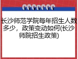 长沙师范学院每年招生人数多少，政策变动如何(长沙师院招生政策)