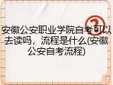 安徽公安职业学院自考可以去读吗，流程是什么(安徽公安自考流程)