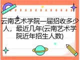 云南艺术学院一届招收多少人，最近几年(云南艺术学院近年招生人数)