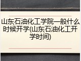 山东石油化工学院一般什么时候开学(山东石油化工开学时间)