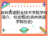 吉林铁道职业技术学院学校简介，校史概述(吉林铁道学院校史)