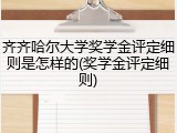 齐齐哈尔大学奖学金评定细则是怎样的(奖学金评定细则)