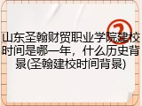 山东圣翰财贸职业学院建校时间是哪一年，什么历史背景(圣翰建校时间背景)