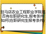 驻马店农业工程职业学院是否有在职研究生,报考条件如何(在职研究生报考条件)