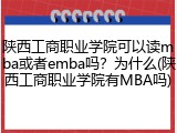 陕西工商职业学院可以读mba或者emba吗？为什么(陕西工商职业学院有MBA吗)