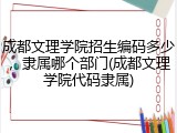 成都文理学院招生编码多少，隶属哪个部门(成都文理学院代码隶属)