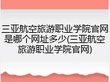 三亚航空旅游职业学院官网是哪个网址多少(三亚航空旅游职业学院官网)