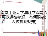 南京工业大学浦江学院是否可以进校参观，有何限制(入校参观规定)