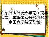 广东外语外贸大学南国商学院是一本吗录取分数线多少(南国商学院录取线)