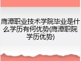 鹰潭职业技术学院毕业是什么学历有何优势(鹰潭职院学历优势)
